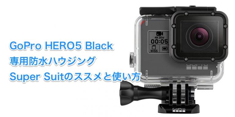 GoPro HERO5 Blackの専用防水ハウジング、Super Suitのススメと使い方 GoPro HERO5 Blackの専用防水ハウジング、Super Suitのススメと使い方