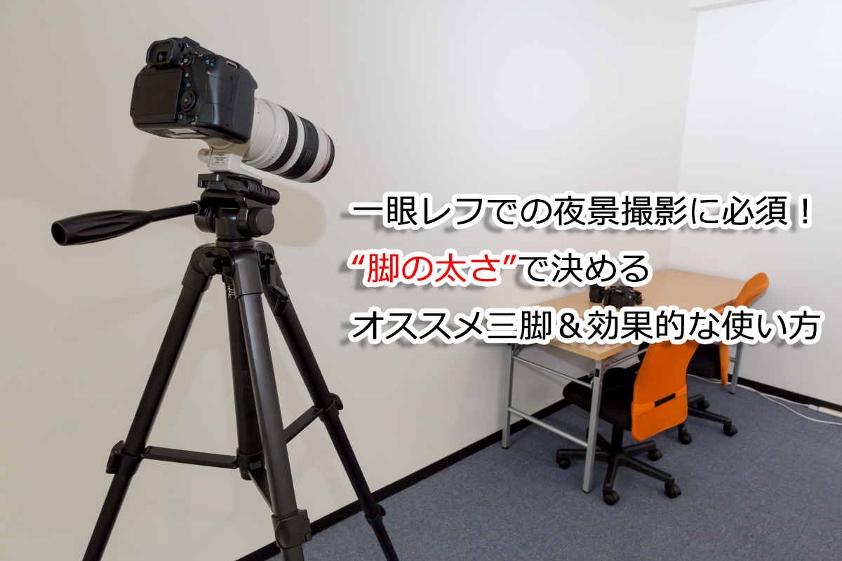 一眼レフでの夜景撮影に必須!“脚の太さ”で決めるオススメ三脚&効果的な使い方 一眼レフでの夜景撮影に必須!“脚の太さ”で決めるオススメ三脚&効果的な使い方